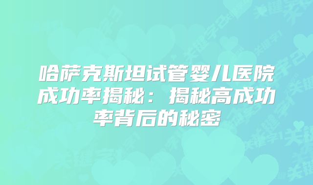 哈萨克斯坦试管婴儿医院成功率揭秘：揭秘高成功率背后的秘密