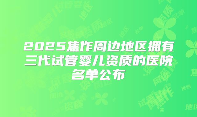 2025焦作周边地区拥有三代试管婴儿资质的医院名单公布