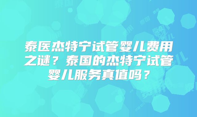 泰医杰特宁试管婴儿费用之谜？泰国的杰特宁试管婴儿服务真值吗？
