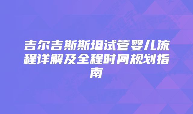 吉尔吉斯斯坦试管婴儿流程详解及全程时间规划指南