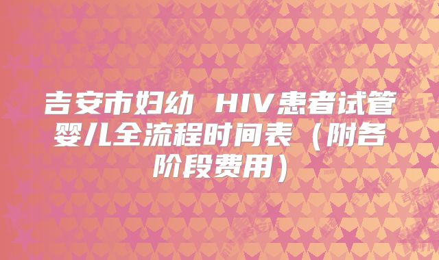 吉安市妇幼 HIV患者试管婴儿全流程时间表(附各阶段费用)