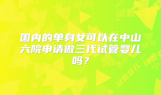 国内的单身女可以在中山六院申请做三代试管婴儿吗？