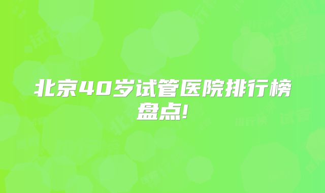 北京40岁试管医院排行榜盘点!