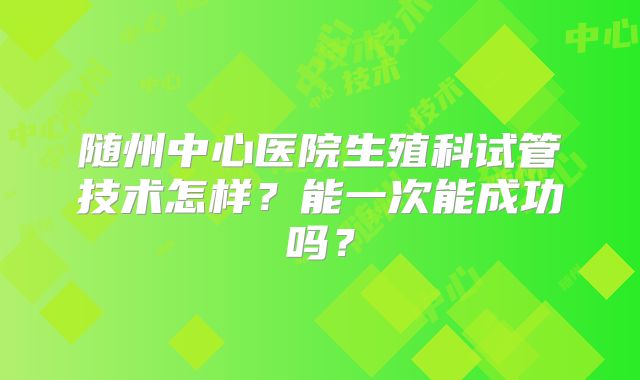 随州中心医院生殖科试管技术怎样？能一次能成功吗？