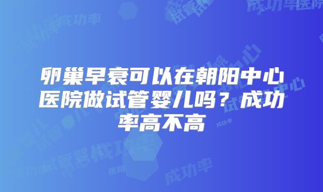卵巢早衰可以在朝阳中心医院做试管婴儿吗？成功率高不高