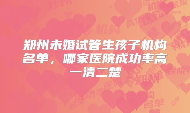 郑州未婚试管生孩子机构名单，哪家医院成功率高一清二楚