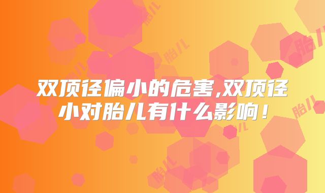 双顶径偏小的危害,双顶径小对胎儿有什么影响！