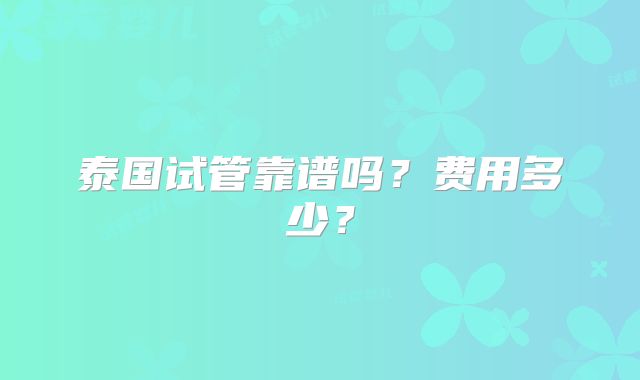 泰国试管靠谱吗?费用多少?