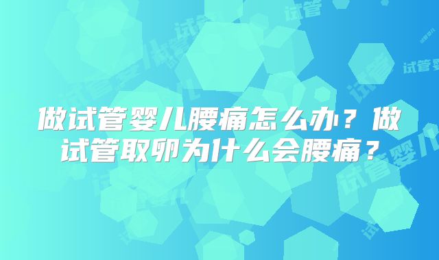 做试管婴儿腰痛怎么办?做试管取卵为什么会腰痛?