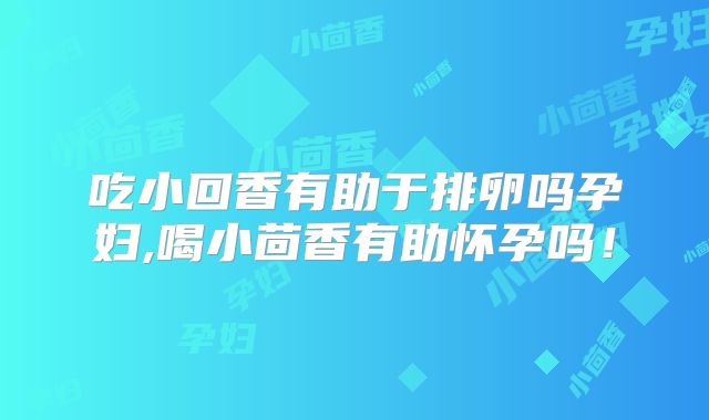 吃小回香有助于排卵吗孕妇,喝小茴香有助怀孕吗!