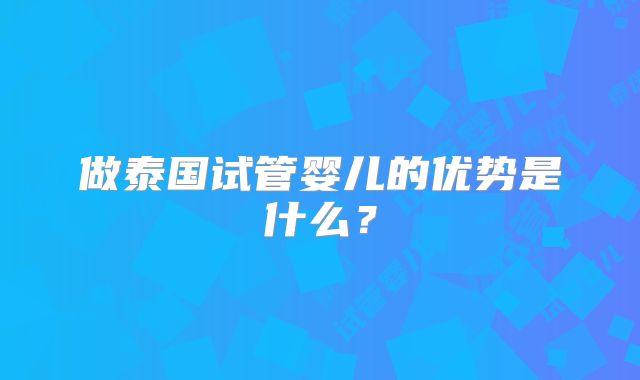 做泰国试管婴儿的优势是什么?