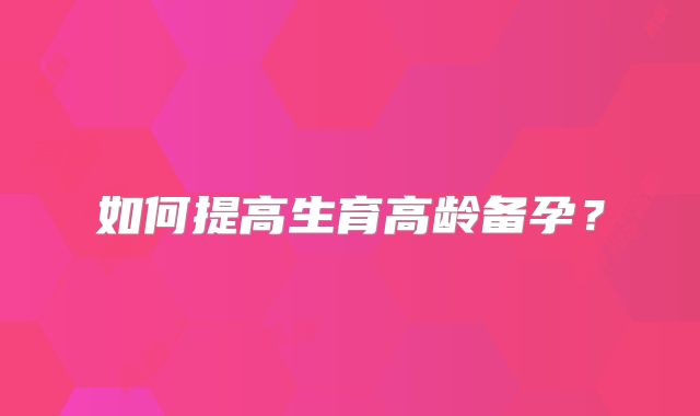 如何提高生育高龄备孕?
