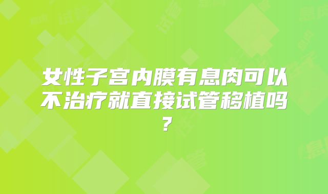 女性子宫内膜有息肉可以不治疗就直接试管移植吗？
