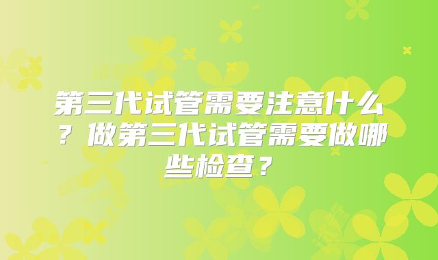 第三代试管需要注意什么?做第三代试管需要做哪些检查?