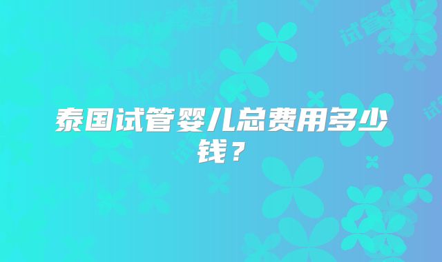 泰国试管婴儿总费用多少钱?