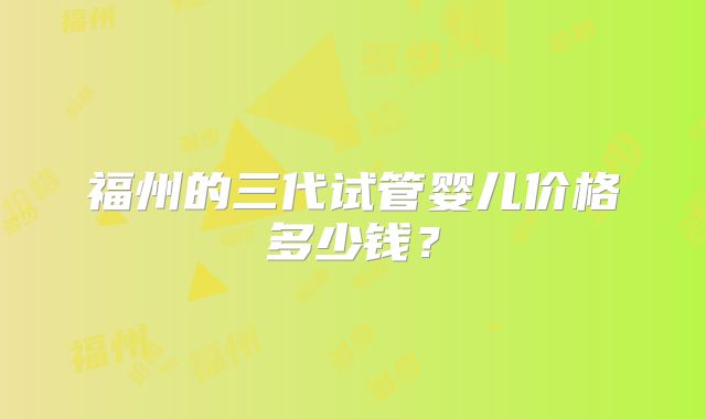 福州的三代试管婴儿价格多少钱？