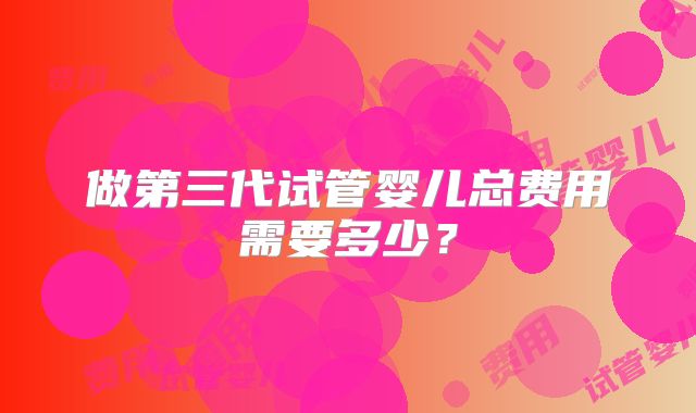 做第三代试管婴儿总费用需要多少？