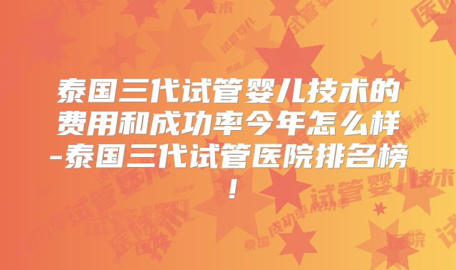 泰国三代试管婴儿技术的费用和成功率今年怎么样-泰国三代试管医院排名榜！