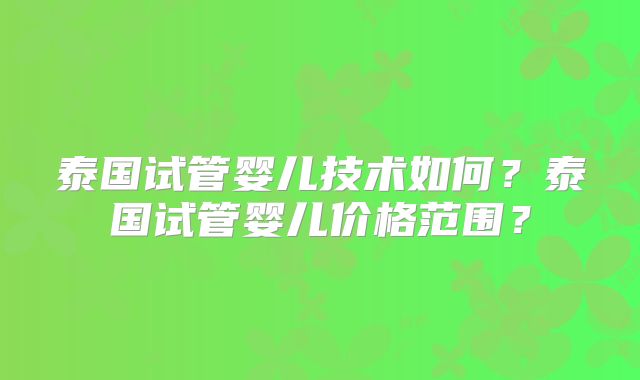泰国试管婴儿技术如何?泰国试管婴儿价格范围?