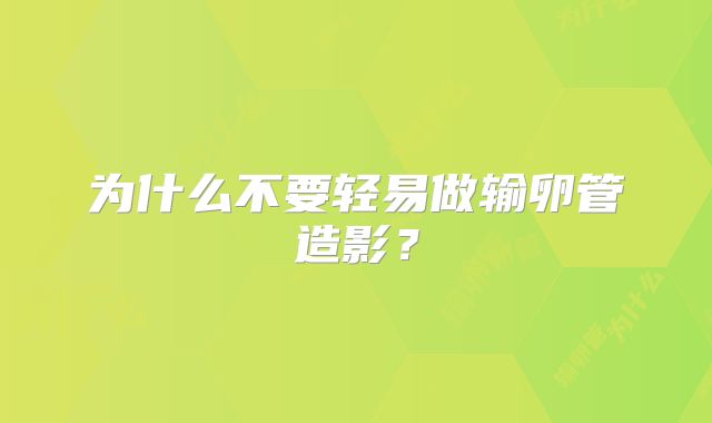 为什么不要轻易做输卵管造影？