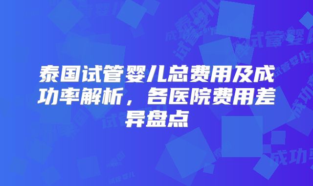 泰国试管婴儿总费用及成功率解析，各医院费用差异盘点