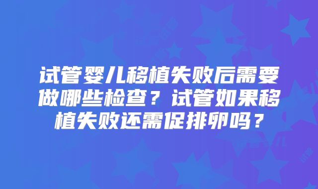 试管婴儿移植失败后需要做哪些检查？试管如果移植失败还需促排卵吗？