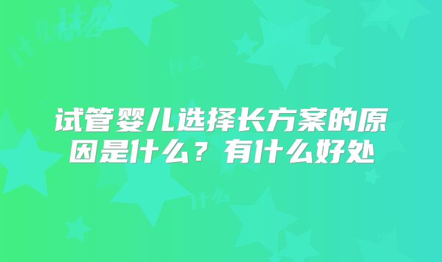 试管婴儿选择长方案的原因是什么?有什么好处