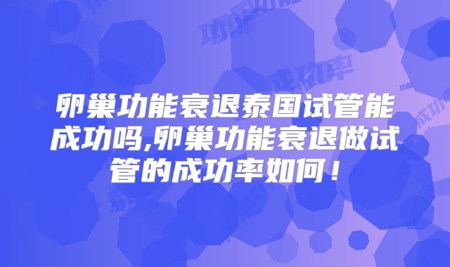 卵巢功能衰退泰国试管能成功吗,卵巢功能衰退做试管的成功率如何！