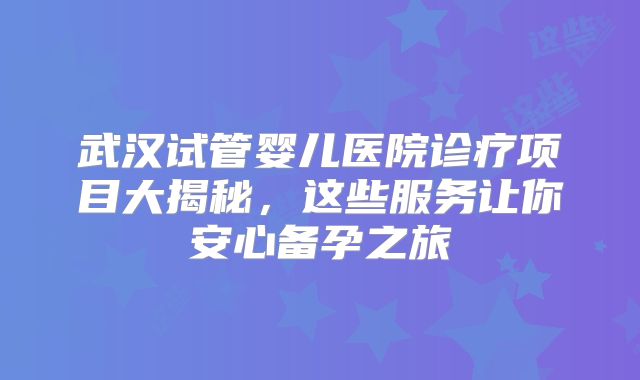 武汉试管婴儿医院诊疗项目大揭秘，这些服务让你安心备孕之旅