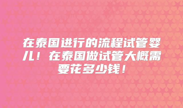 在泰国进行的流程试管婴儿！在泰国做试管大概需要花多少钱！