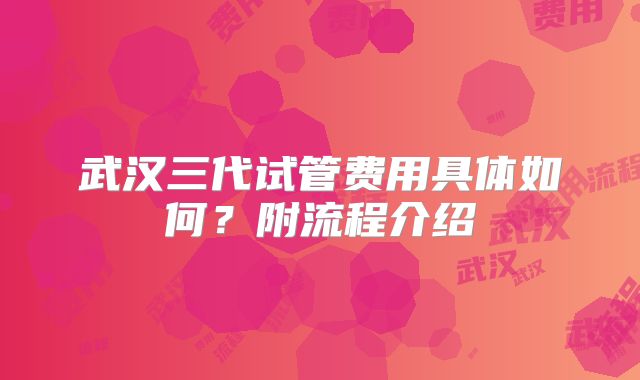 武汉三代试管费用具体如何？附流程介绍