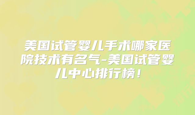 美国试管婴儿手术哪家医院技术有名气-美国试管婴儿中心排行榜！
