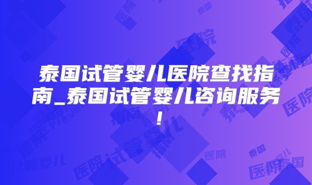 泰国试管婴儿医院查找指南_泰国试管婴儿咨询服务！