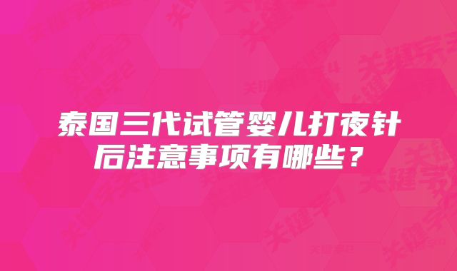 泰国三代试管婴儿打夜针后注意事项有哪些?