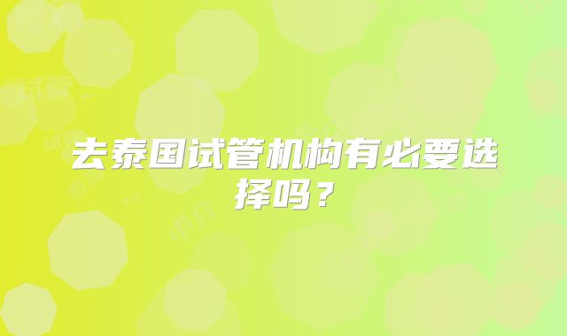 去泰国试管机构有必要选择吗？