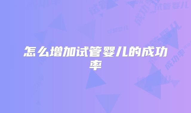 怎么增加试管婴儿的成功率