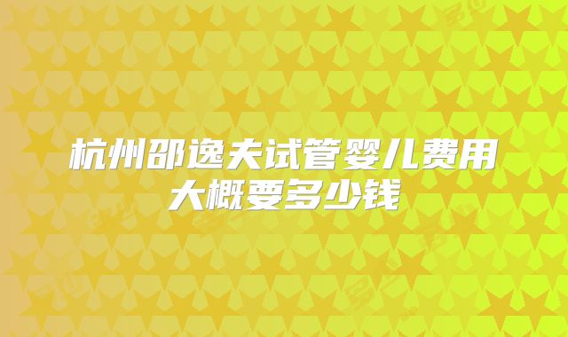 杭州邵逸夫试管婴儿费用大概要多少钱