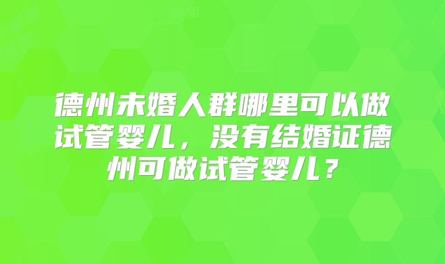 德州未婚人群哪里可以做试管婴儿,没有结婚证德州可做试管婴儿?