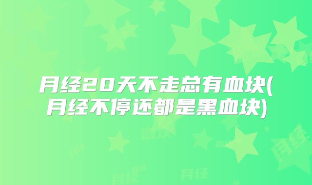 月经20天不走总有血块(月经不停还都是黑血块)