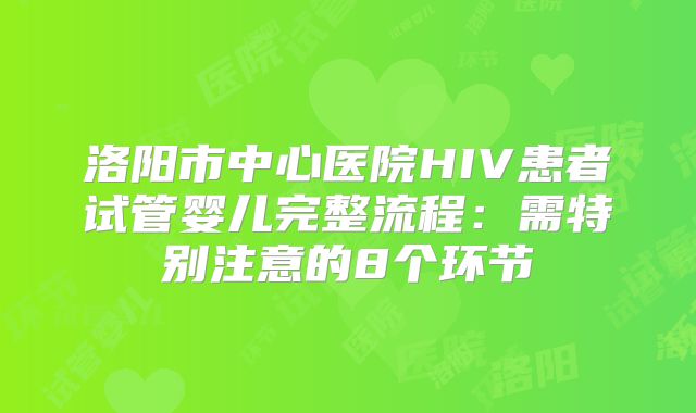 洛阳市中心医院HIV患者试管婴儿完整流程：需特别注意的8个环节