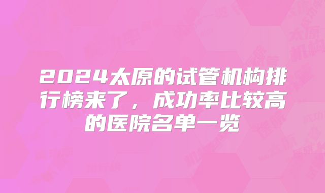 2024太原的试管机构排行榜来了，成功率比较高的医院名单一览