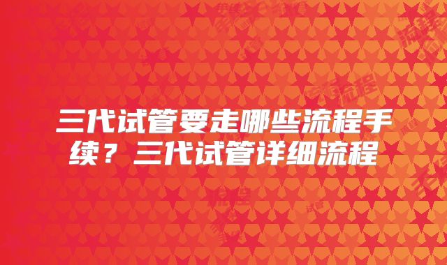 三代试管要走哪些流程手续？三代试管详细流程