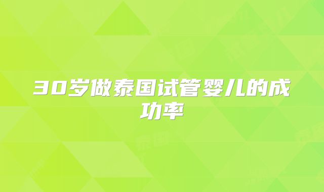 30岁做泰国试管婴儿的成功率