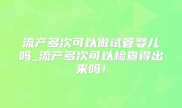 流产多次可以做试管婴儿吗_流产多次可以检查得出来吗！