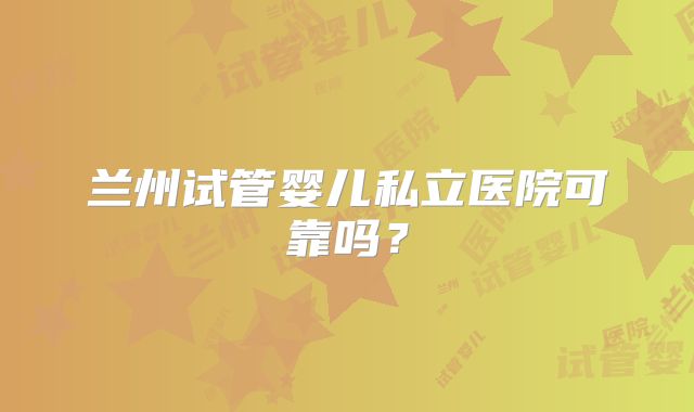 兰州试管婴儿私立医院可靠吗？
