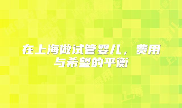 在上海做试管婴儿，费用与希望的平衡