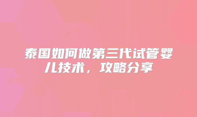泰国如何做第三代试管婴儿技术,攻略分享