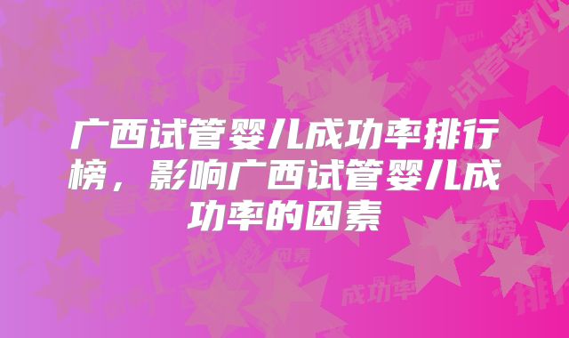 广西试管婴儿成功率排行榜,影响广西试管婴儿成功率的因素