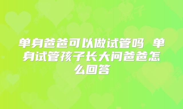 单身爸爸可以做试管吗 单身试管孩子长大问爸爸怎么回答