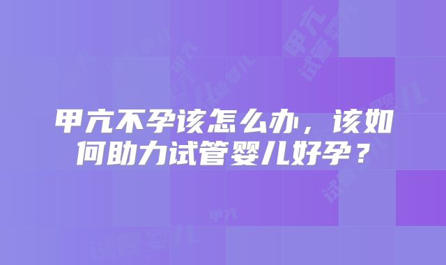 甲亢不孕该怎么办,该如何助力试管婴儿好孕?